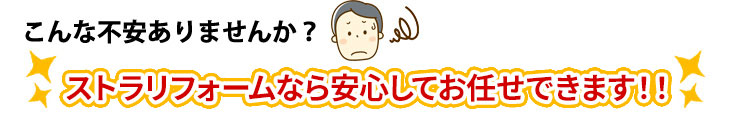 こんな不安ありませんか？ストラリフォームなら安心してお任せできます
