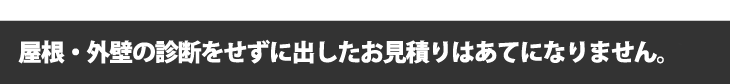 屋根・外壁の診断をせずに出したお見積りはあてになりません。